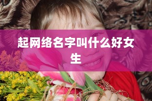起网络名字叫什么好女生 第1张 起网络名字叫什么好女生 第1张