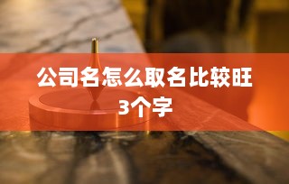 公司名怎么取名比较旺3个字 第1张 公司名怎么取名比较旺3个字 第1张
