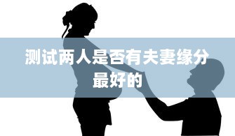 测试两人是否有夫妻缘分最好的 第1张 测试两人是否有夫妻缘分最好的 第1张