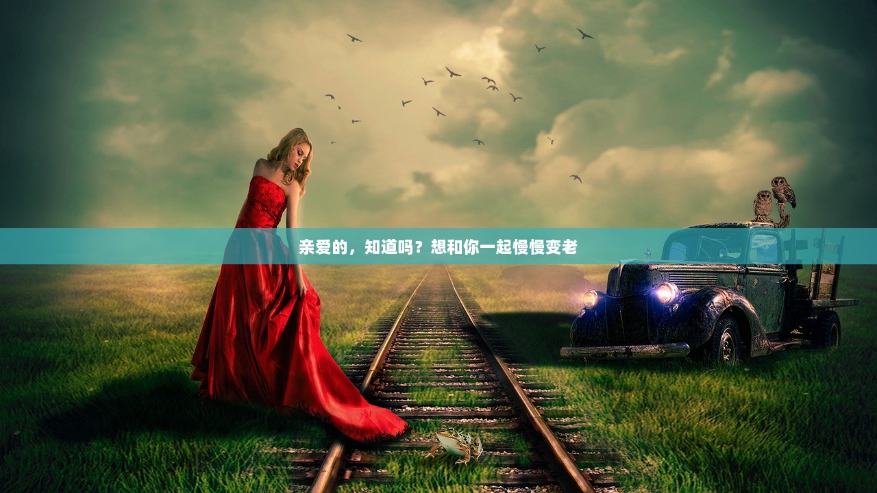 亲爱的，知道吗？想和你一起慢慢变老
