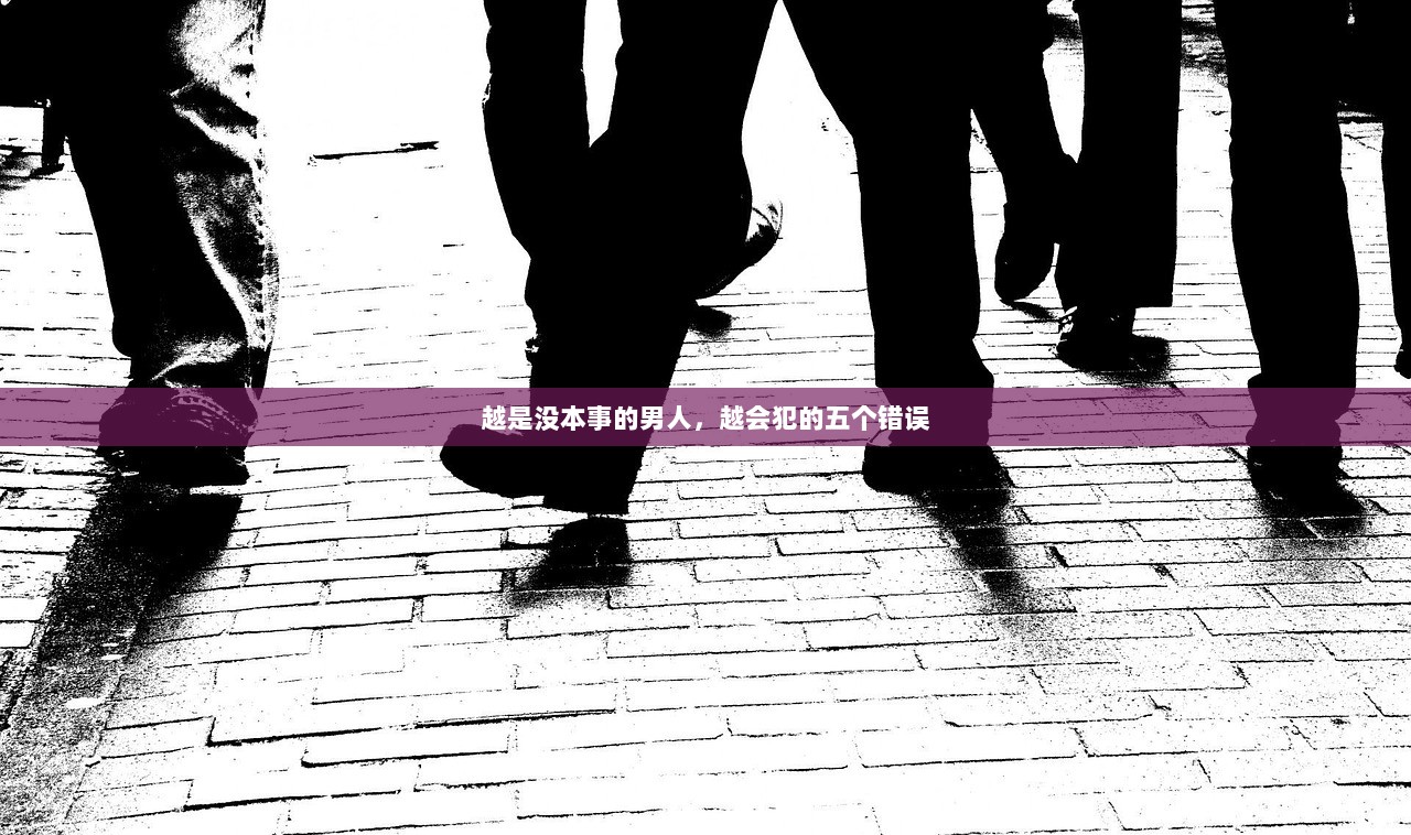 越是没本事的男人，越会犯的五个错误