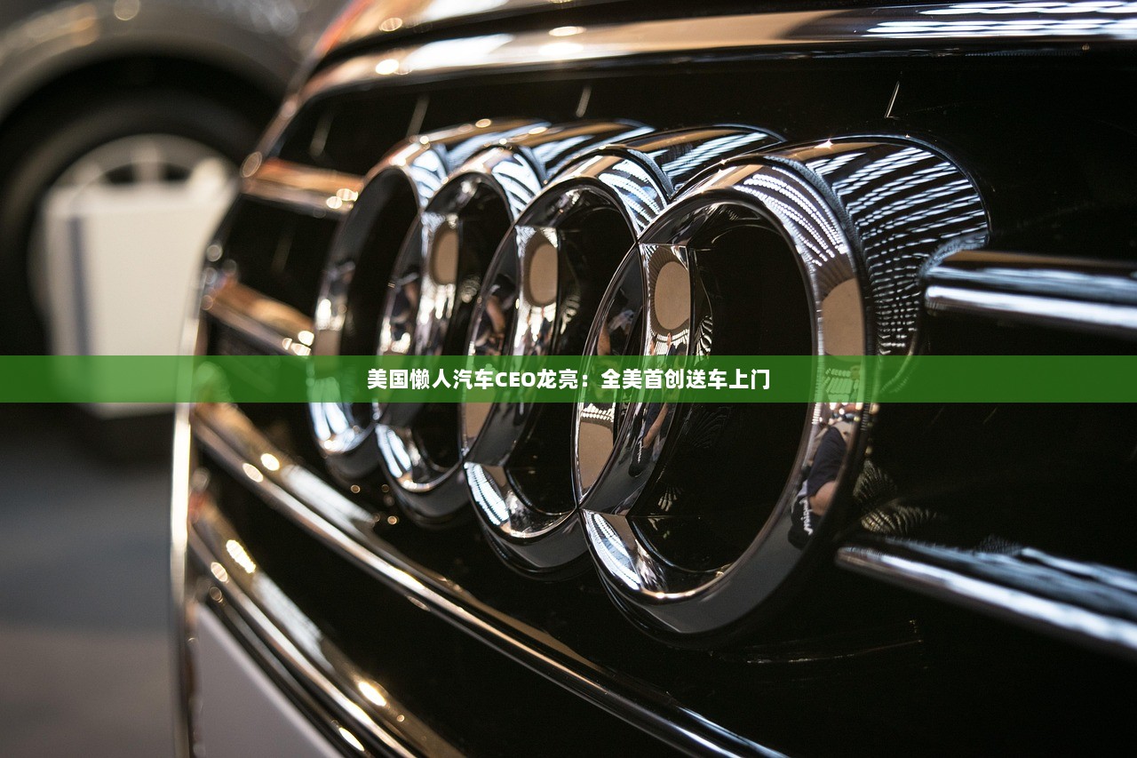 美国懒人汽车CEO龙亮：全美首创送车上门