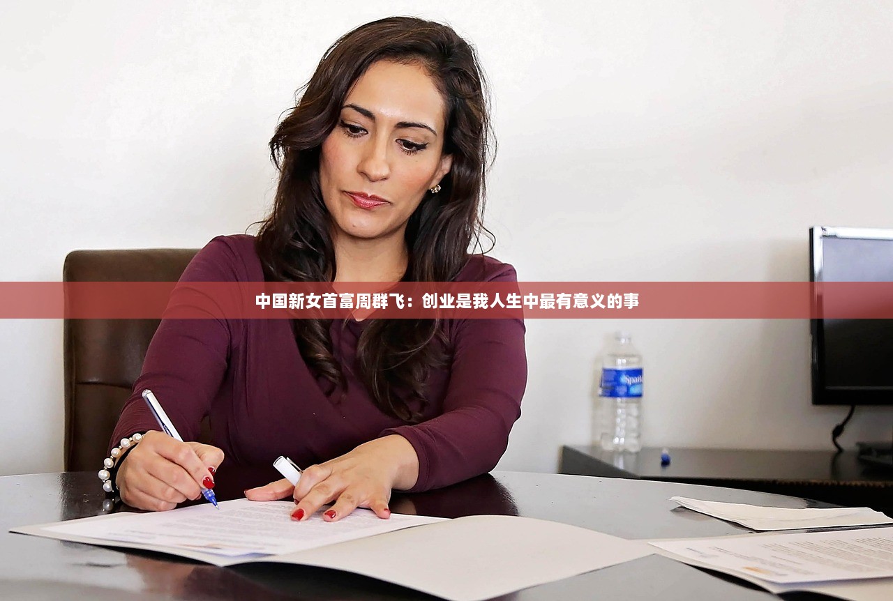 中国新女首富周群飞：创业是我人生中最有意义的事