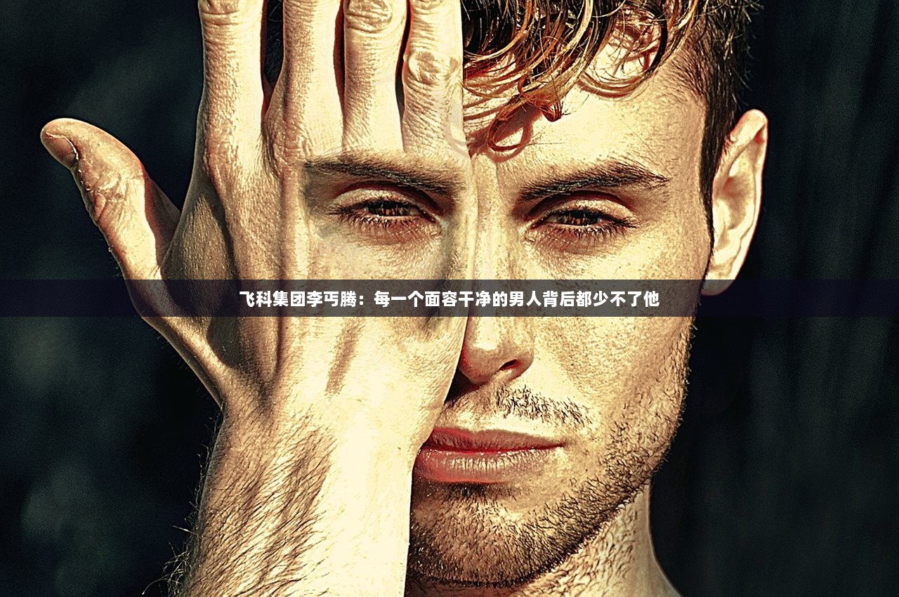 飞科集团李丐腾：每一个面容干净的男人背后都少不了他