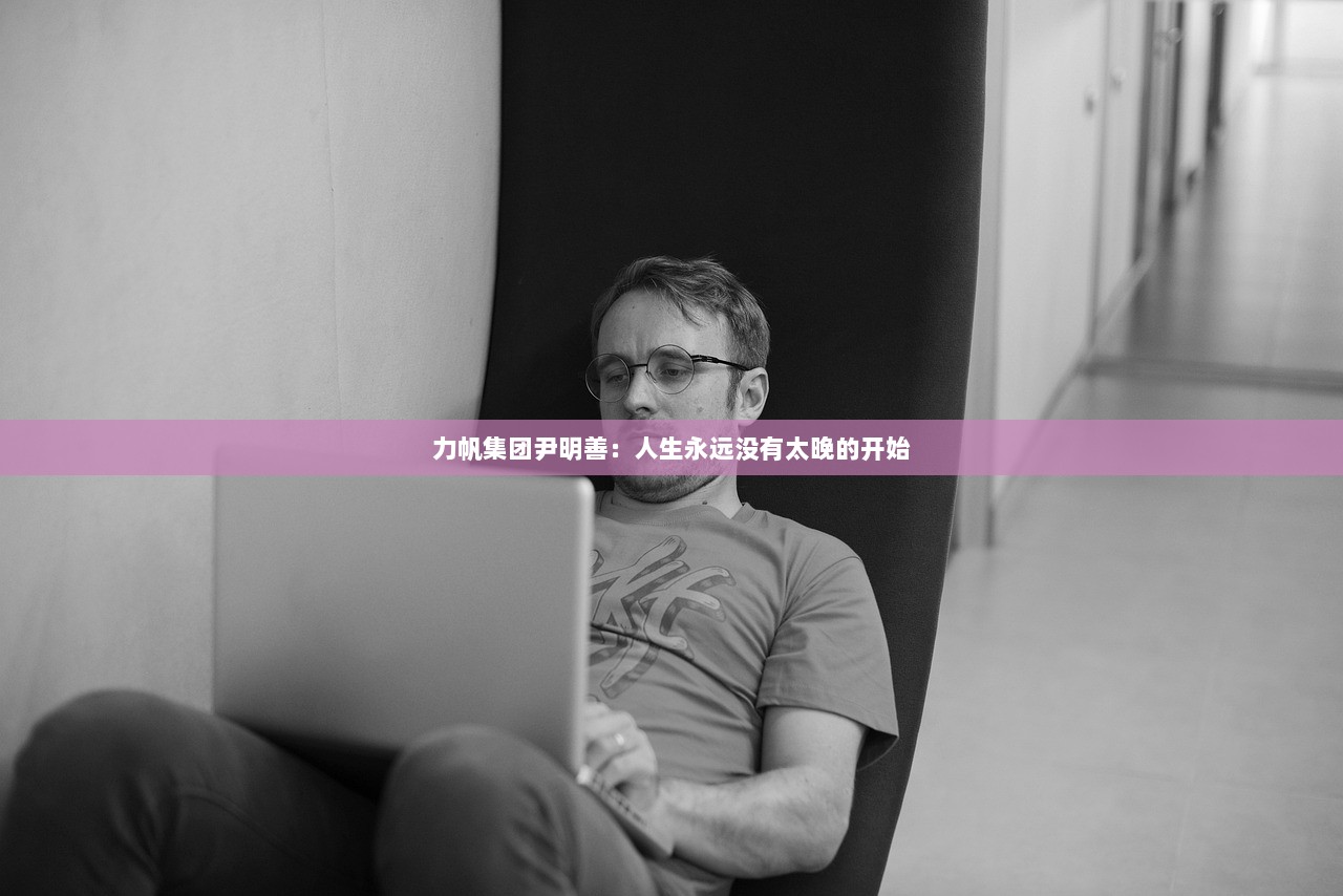 力帆集团尹明善：人生永远没有太晚的开始