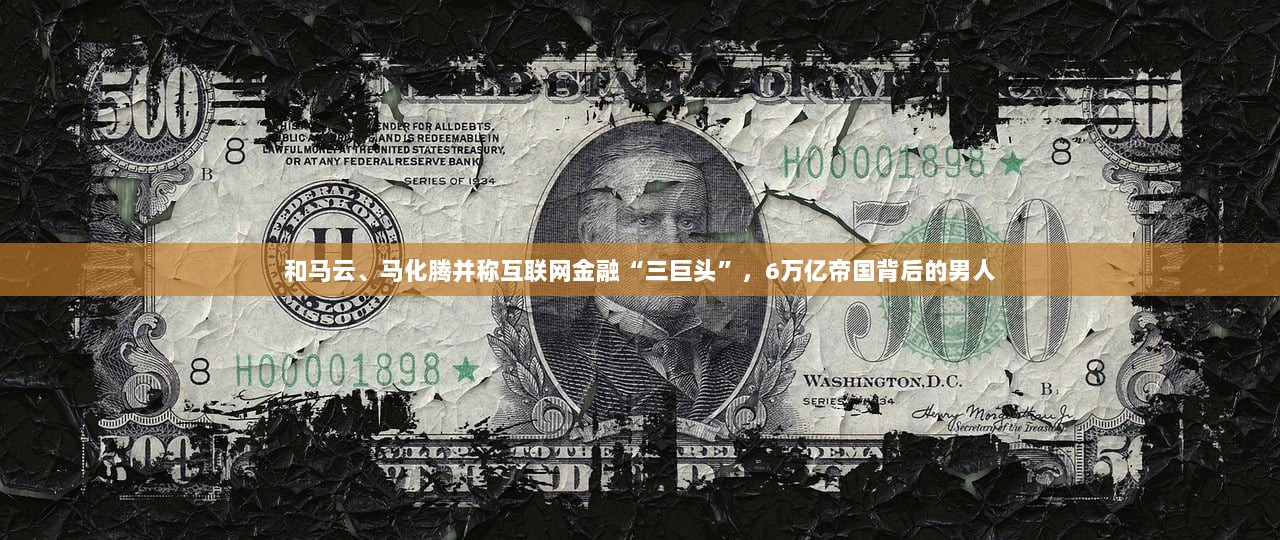 和马云、马化腾并称互联网金融“三巨头”，6万亿帝国背后的男人