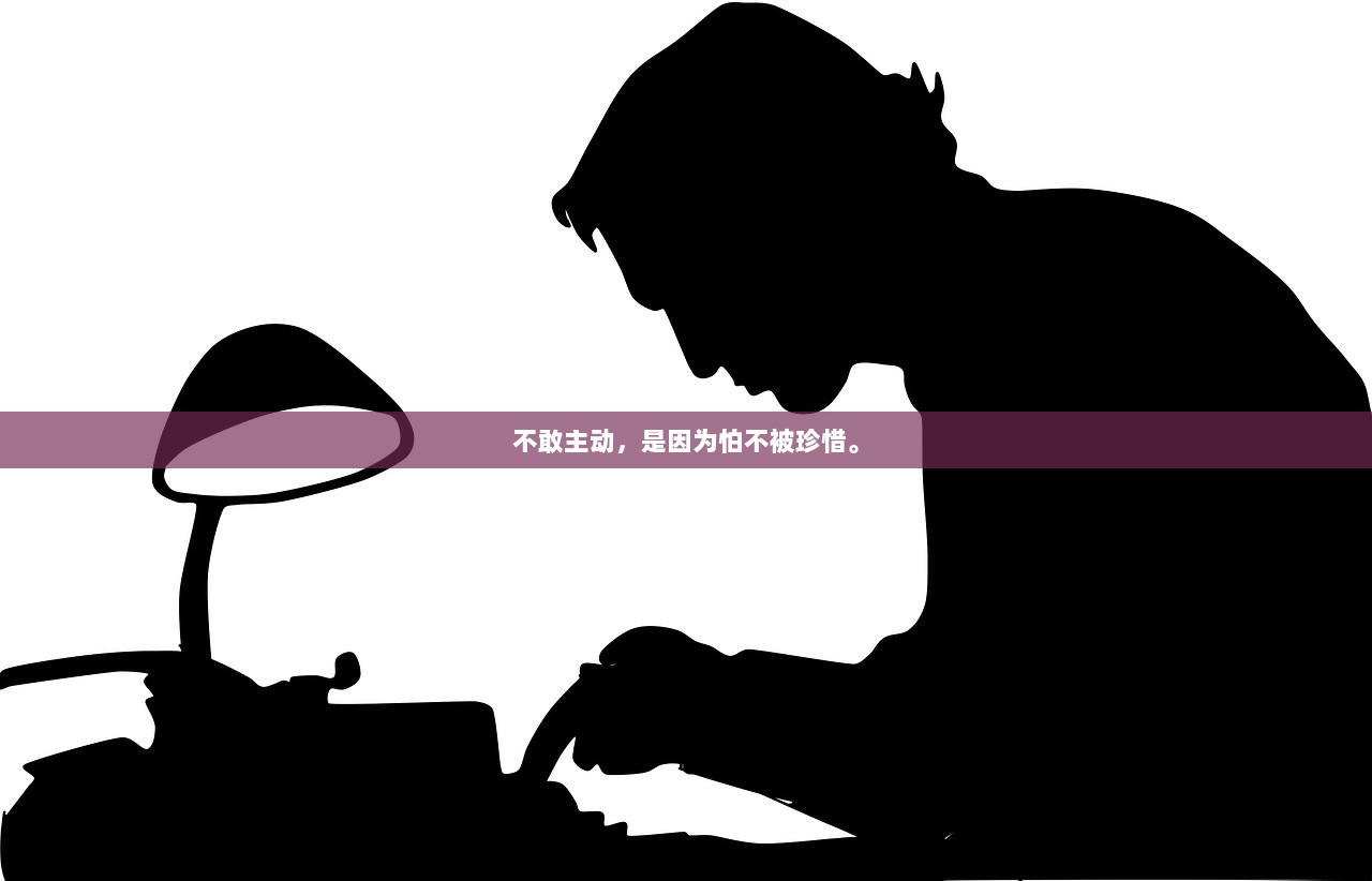 不敢主动，是因为怕不被珍惜。