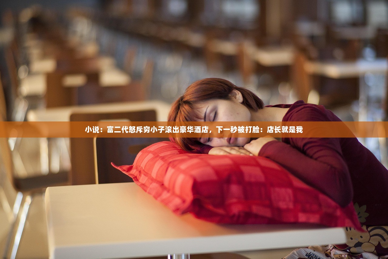 小说：富二代怒斥穷小子滚出豪华酒店，下一秒被打脸：店长就是我