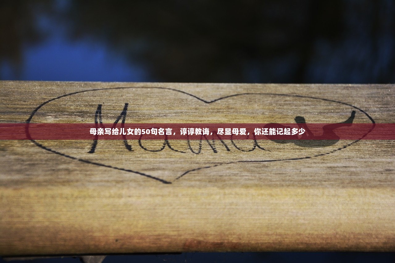 母亲写给儿女的50句名言，谆谆教诲，尽显母爱，你还能记起多少